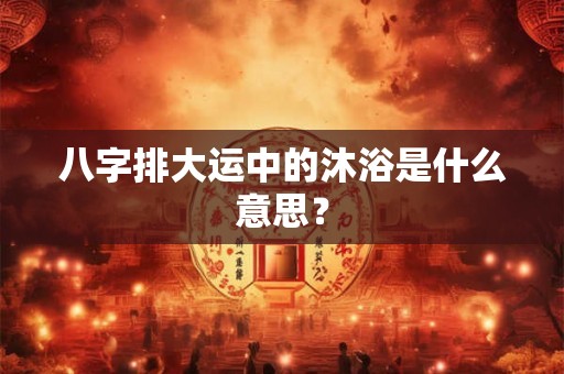 八字排大运中的沐浴是什么意思? 八字排大运中的沐浴是什么意思?