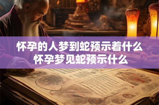 怀孕的人梦到蛇预示着什么 怀孕梦见蛇预示什么