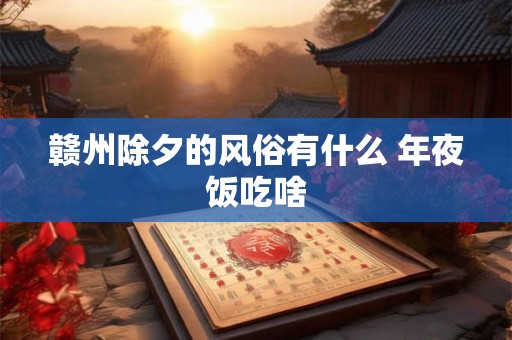 赣州除夕的风俗有什么 年夜饭吃啥
