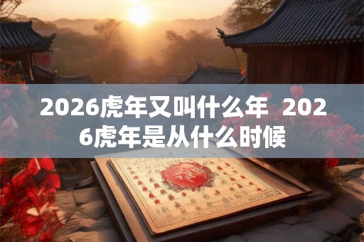 2026虎年又叫什么年  2026虎年是从什么时候