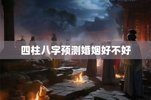 四柱八字预测婚姻好不好