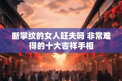 断掌纹的女人旺夫吗 非常难得的十大吉祥手相