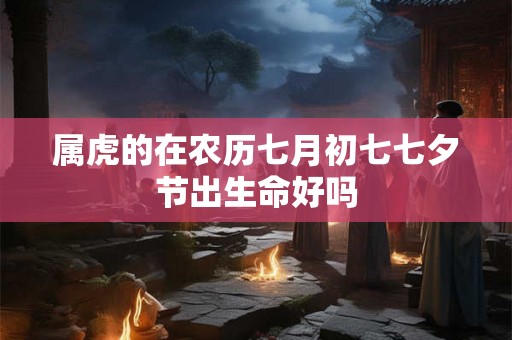 属虎的在农历七月初七七夕节出生命好吗 属虎的在农历七月初七七夕节出生命好吗