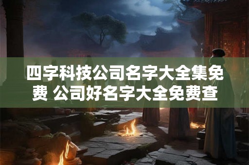 四字科技公司名字大全集免费 公司好名字大全免费查询