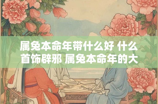 属兔本命年带什么好 什么首饰辟邪 属兔本命年的大忌