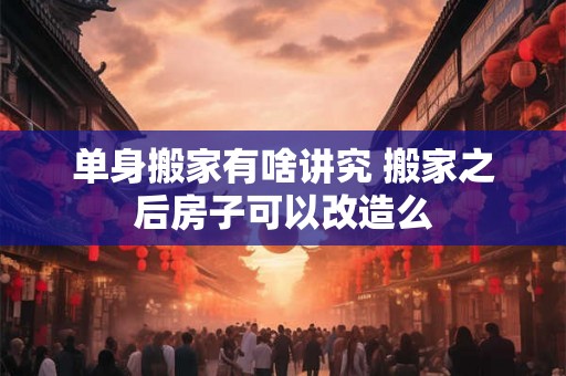 单身搬家有啥讲究 搬家之后房子可以改造么