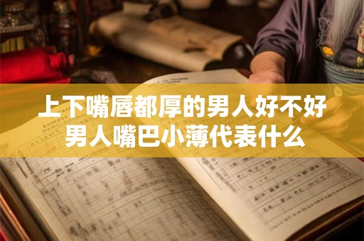 上下嘴唇都厚的男人好不好 男人嘴巴小薄代表什么