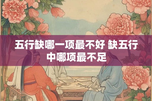 五行缺哪一项最不好 缺五行中哪项最不足