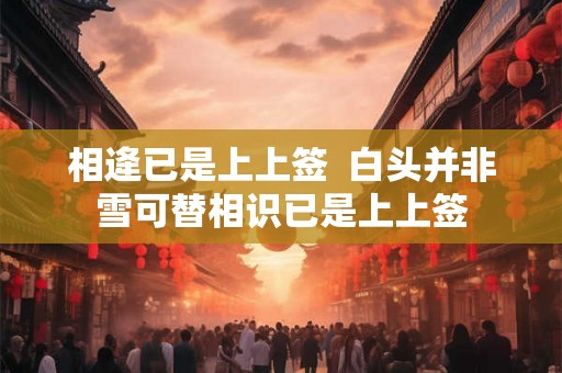 相逄已是上上签  白头并非雪可替相识已是上上签