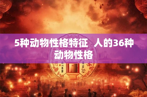 5种动物性格特征  人的36种动物性格