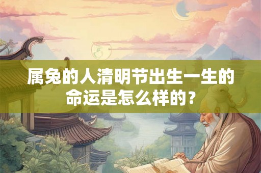 属兔的人清明节出生一生的命运是怎么样的? 属兔的人清明节出生一生的命运是怎么样的?