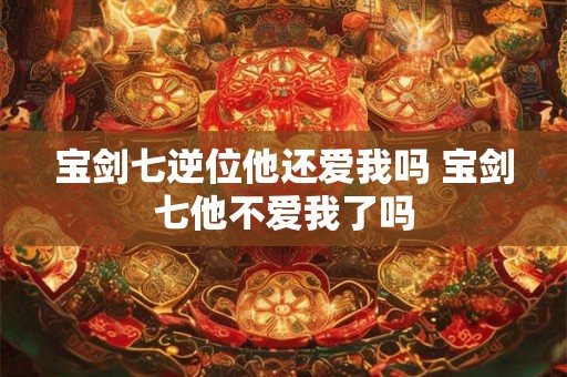 宝剑七逆位他还爱我吗 宝剑七他不爱我了吗