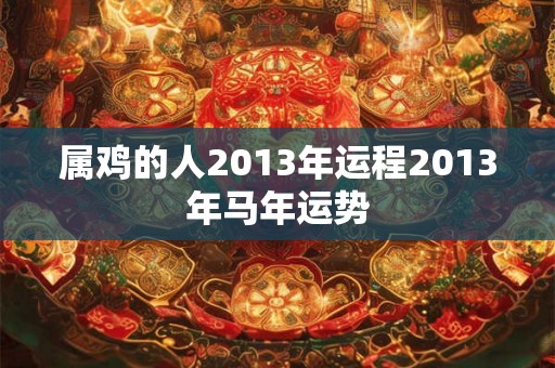 属鸡的人2013年运程2013年马年运势