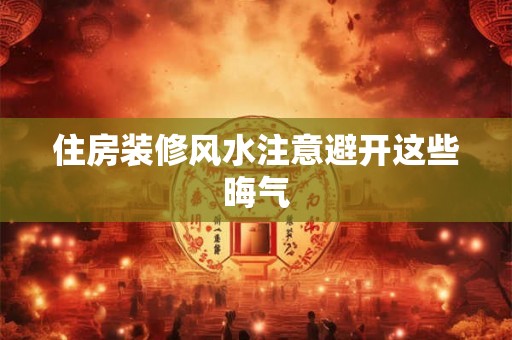 住房装修风水注意避开这些晦气