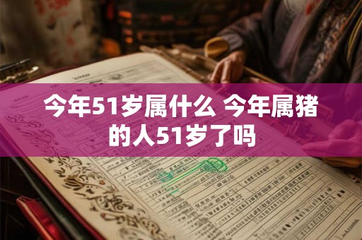 今年51岁属什么 今年属猪的人51岁了吗