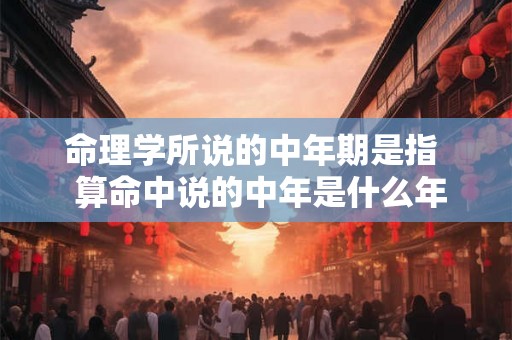 命理学所说的中年期是指  算命中说的中年是什么年龄