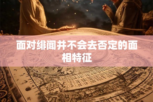 面对绯闻并不会去否定的面相特征