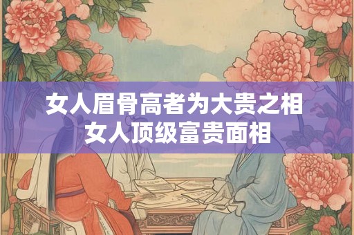 女人眉骨高者为大贵之相 女人顶级富贵面相