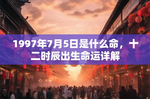 1997年7月5日是什么命,十二时辰出生命运详解 1997年7月5日是什么命,十二时辰出生命运详解