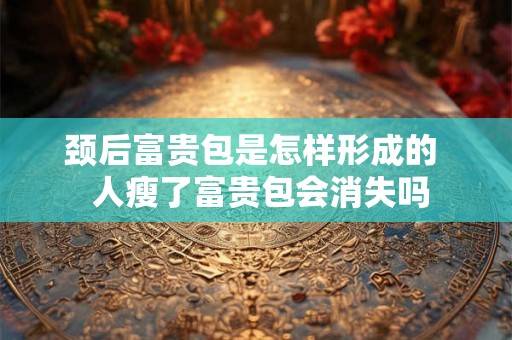 颈后富贵包是怎样形成的  人瘦了富贵包会消失吗