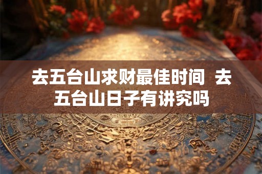 去五台山求财最佳时间  去五台山日子有讲究吗