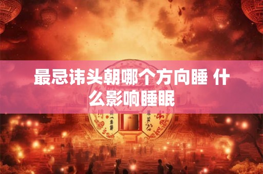 最忌讳头朝哪个方向睡 什么影响睡眠