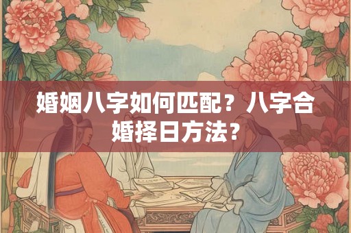 婚姻八字如何匹配？八字合婚择日方法？