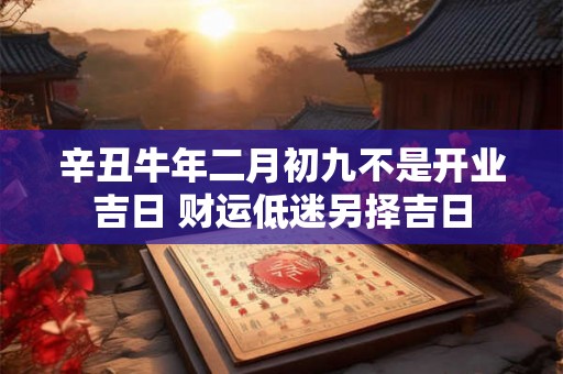 辛丑牛年二月初九不是开业吉日 财运低迷另择吉日