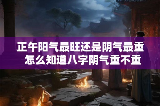 正午阳气最旺还是阴气最重  怎么知道八字阴气重不重