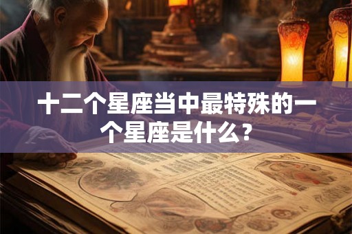 十二个星座当中最特殊的一个星座是什么？