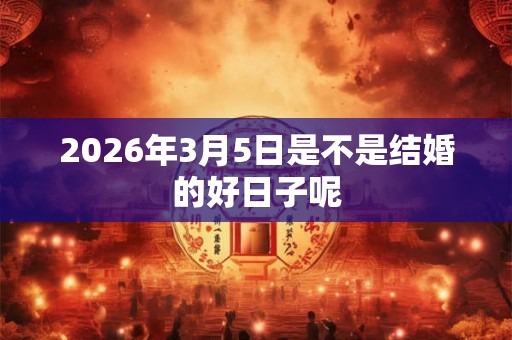 2026年3月5日是不是结婚的好日子呢 2026年3月5日是不是结婚的好日子呢