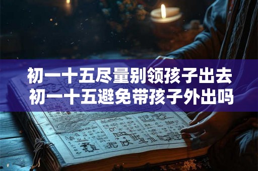 初一十五尽量别领孩子出去 初一十五避免带孩子外出吗
