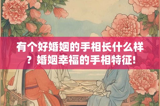 有个好婚姻的手相长什么样?婚姻幸福的手相特征! 有个好婚姻的手相长什么样?婚姻幸福的手相特征!