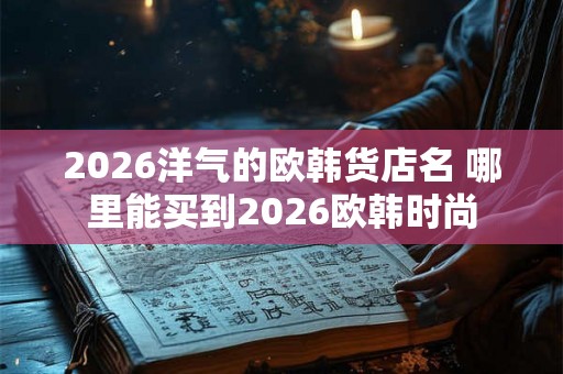 2026洋气的欧韩货店名 哪里能买到2026欧韩时尚 2026洋气的欧韩货店名 哪里能买到2026欧韩时尚