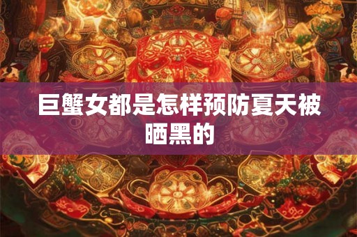 巨蟹女都是怎样预防夏天被晒黑的