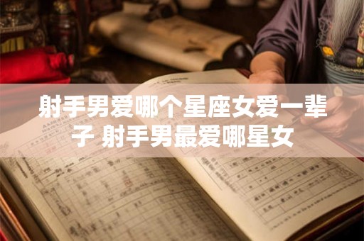 射手男爱哪个星座女爱一辈子 射手男最爱哪星女