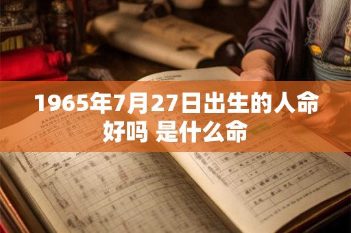 1965年7月27日出生的人命好吗 是什么命