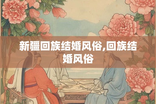 新疆回族结婚风俗,回族结婚风俗 新疆回族结婚风俗,回族结婚风俗