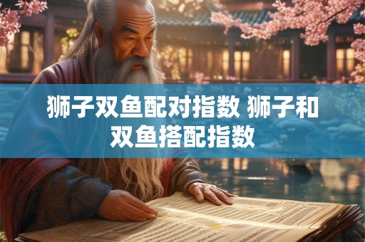 狮子双鱼配对指数 狮子和双鱼搭配指数