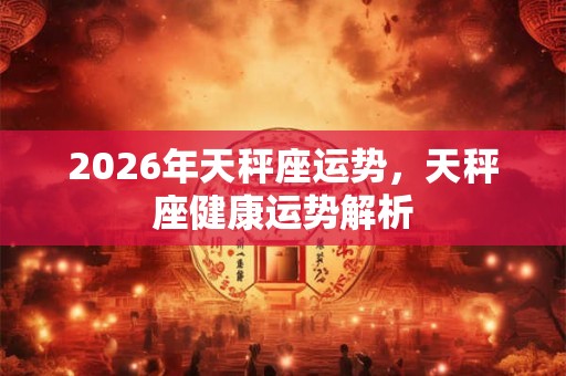 2026年天秤座运势,天秤座健康运势解析 2026年天秤座运势,天秤座健康运势解析