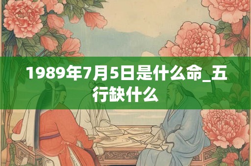 1989年7月5日是什么命_五行缺什么