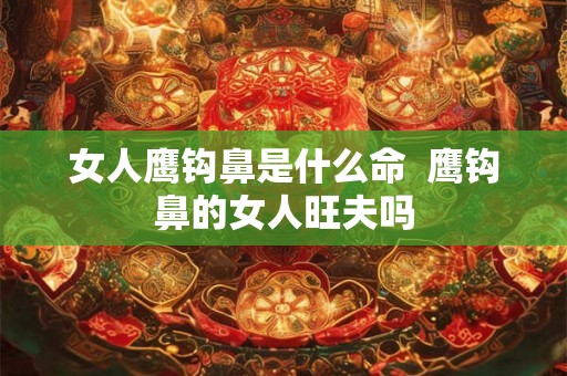 女人鹰钩鼻是什么命  鹰钩鼻的女人旺夫吗