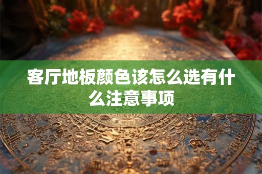 客厅地板颜色该怎么选有什么注意事项 客厅地板颜色该怎么选有什么注意事项