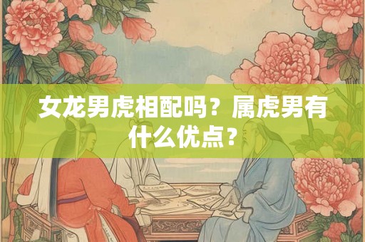 女龙男虎相配吗?属虎男有什么优点? 女龙男虎相配吗?属虎男有什么优点?