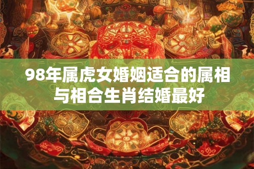 98年属虎女婚姻适合的属相 与相合生肖结婚最好