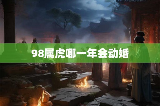 98属虎哪一年会动婚
