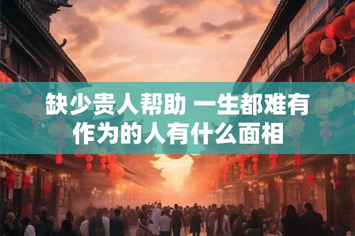 缺少贵人帮助 一生都难有作为的人有什么面相