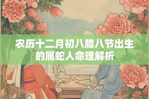 农历十二月初八腊八节出生的属蛇人命理解析 农历十二月初八腊八节出生的属蛇人命理解析