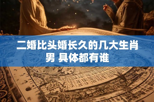 二婚比头婚长久的几大生肖男 具体都有谁