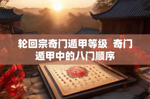 轮回宗奇门遁甲等级  奇门遁甲中的八门顺序